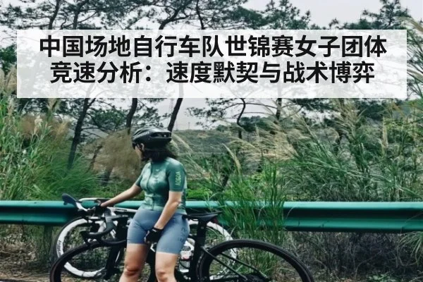 中国场地自行车队世锦赛女子团体竞速分析:速度默契与战术博弈